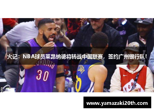 火记：NBA球员莱昂纳德将转战中国联赛，签约广州银行队！